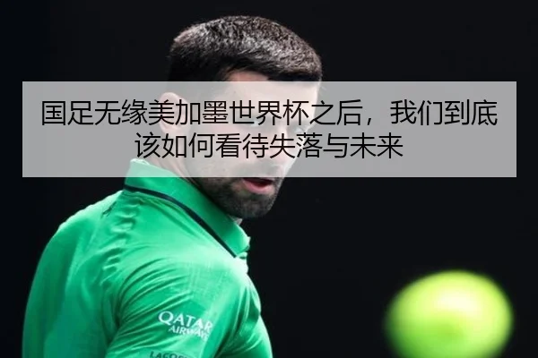 国足无缘美加墨世界杯之后，我们到底该如何看待失落与未来